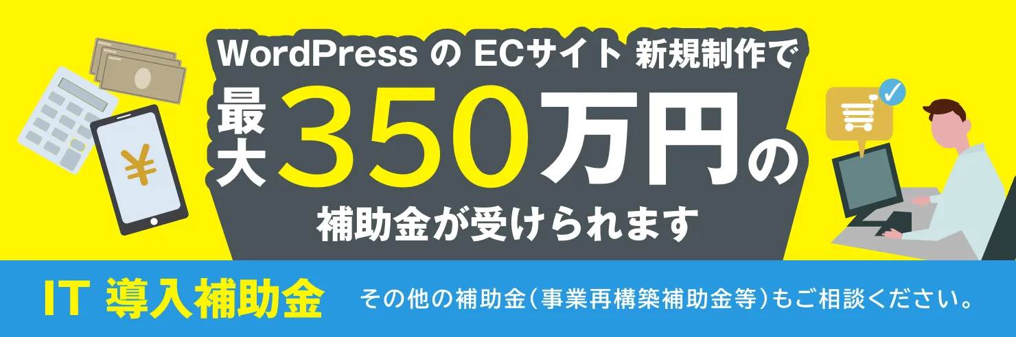 WordPressのECサイト新規作成で最大350万円の補助金が受けられます。IT導入補助金 その他補助金（事業再構築補助金等）もここをクリックしてご相談ください。