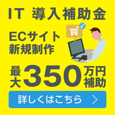 IT導入補助金 ECサイト新規制作 最大350万円補助 詳しくはこちらのバナーをクリック